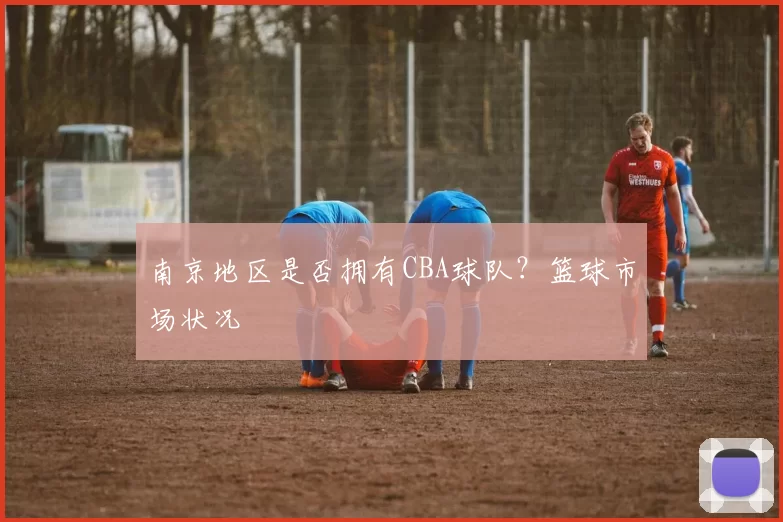南京地区是否拥有CBA球队？篮球市场状况