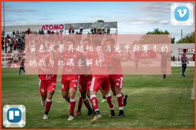 黄色风暴再起帕尔马意甲新赛季的挑战与机遇全解析