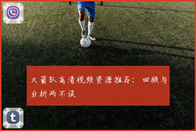 火箭队高清视频资源推荐：回顾与分析两不误